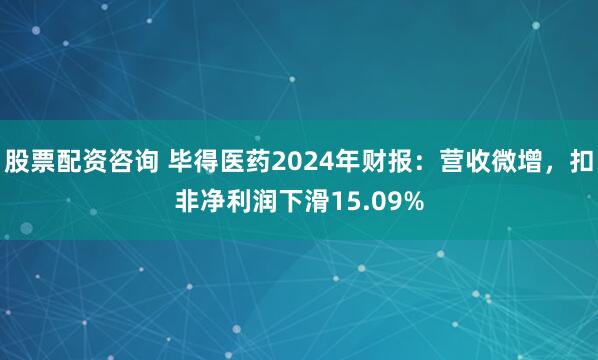 股票配资咨询 毕得医药2024年财报：营收微增，扣非净利润下滑15.09%