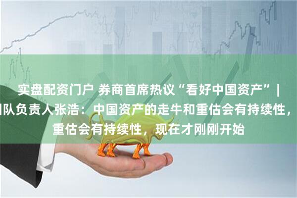 实盘配资门户 券商首席热议“看好中国资产” | 德邦证券宏观团队负责人张浩：中国资产的走牛和重估会有持续性，现在才刚刚开始