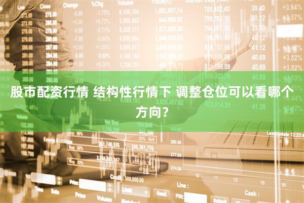 股市配资行情 结构性行情下 调整仓位可以看哪个方向？