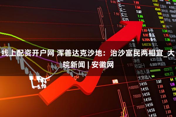 线上配资开户网 浑善达克沙地：治沙富民两相宜_大皖新闻 | 安徽网