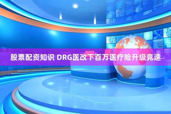股票配资知识 DRG医改下百万医疗险升级竞速