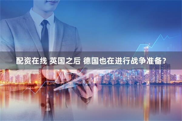 配资在线 英国之后 德国也在进行战争准备？