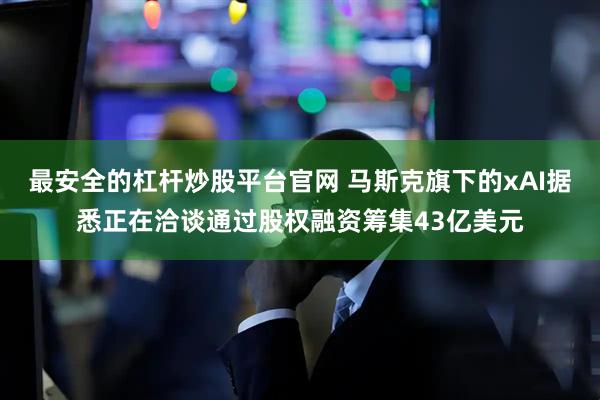 最安全的杠杆炒股平台官网 马斯克旗下的xAI据悉正在洽谈通过股权融资筹集43亿美元
