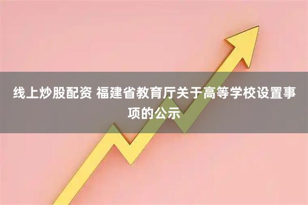 线上炒股配资 福建省教育厅关于高等学校设置事项的公示
