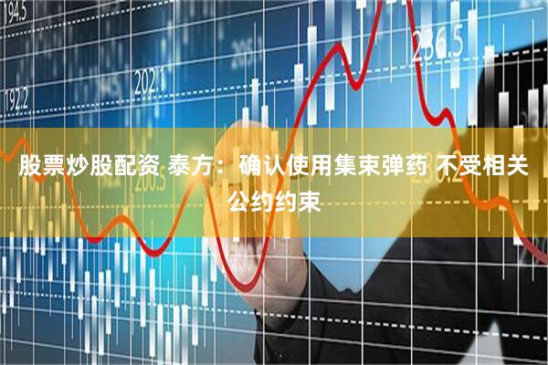 股票炒股配资 泰方：确认使用集束弹药 不受相关公约约束
