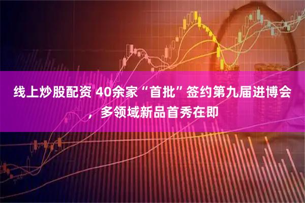 线上炒股配资 40余家“首批”签约第九届进博会，多领域新品首秀在即