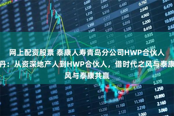 网上配资股票 泰康人寿青岛分公司HWP合伙人孙洪丹：从资深地产人到HWP合伙人，借时代之风与泰康共赢