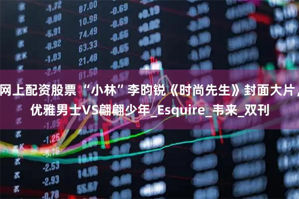 网上配资股票 “小林”李昀锐《时尚先生》封面大片，优雅男士VS翩翩少年_Esquire_韦来_双刊