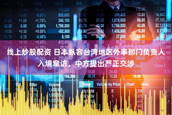 线上炒股配资 日本纵容台湾地区外事部门负责人入境窜访，中方提出严正交涉