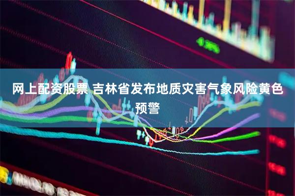 网上配资股票 吉林省发布地质灾害气象风险黄色预警