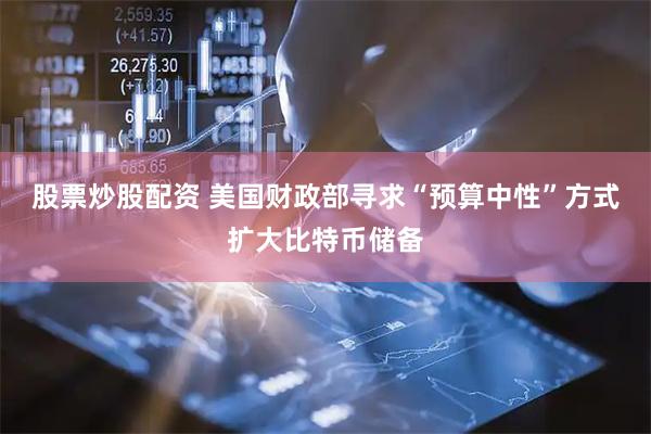 股票炒股配资 美国财政部寻求“预算中性”方式扩大比特币储备