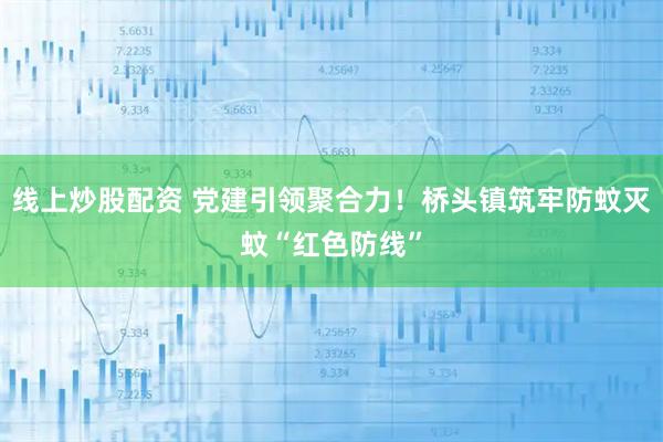 线上炒股配资 党建引领聚合力！桥头镇筑牢防蚊灭蚊“红色防线”