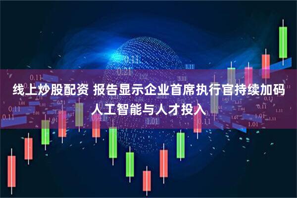 线上炒股配资 报告显示企业首席执行官持续加码人工智能与人才投入