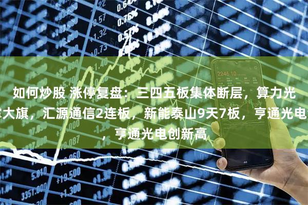 如何炒股 涨停复盘：三四五板集体断层，算力光纤苦撑大旗，汇源通信2连板，新能泰山9天7板，亨通光电创新高