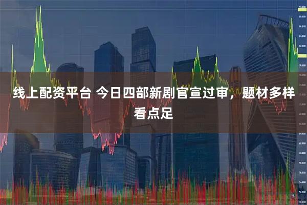 线上配资平台 今日四部新剧官宣过审，题材多样看点足