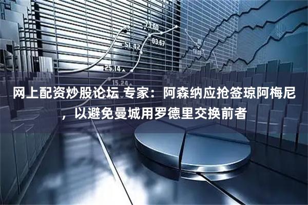 网上配资炒股论坛 专家：阿森纳应抢签琼阿梅尼，以避免曼城用罗德里交换前者