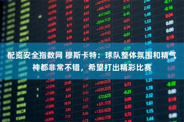 配资安全指数网 穆斯卡特:球队整体氛围和精气神都非常不错,希望打出精彩比赛