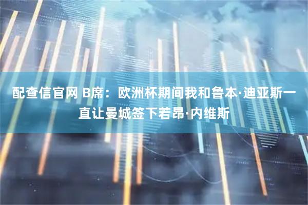配查信官网 B席：欧洲杯期间我和鲁本·迪亚斯一直让曼城签下若昂·内维斯