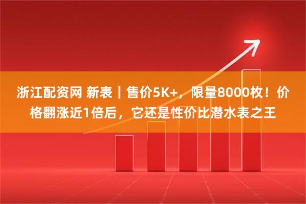 浙江配资网 新表｜售价5K+，限量8000枚！价格翻涨近1倍后，它还是性价比潜水表之王