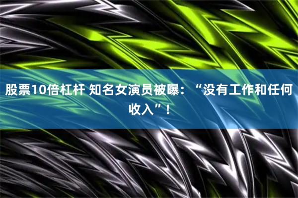 股票10倍杠杆 知名女演员被曝：“没有工作和任何收入”！