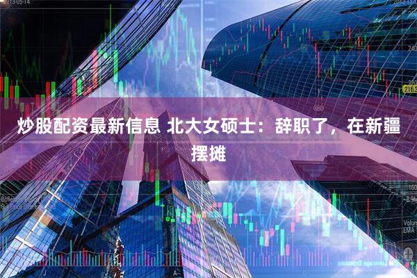 炒股配资最新信息 北大女硕士：辞职了，在新疆摆摊