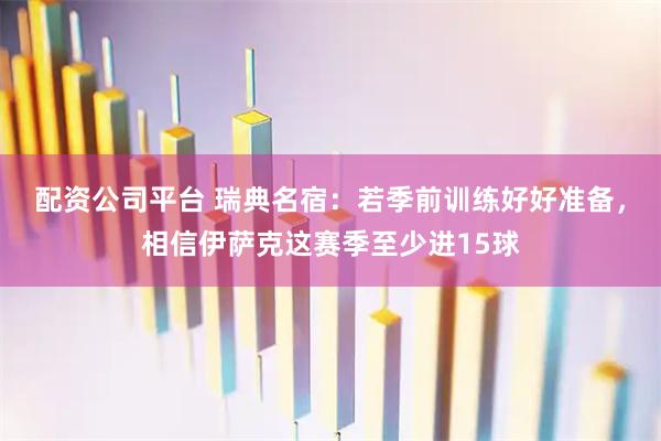 配资公司平台 瑞典名宿：若季前训练好好准备，相信伊萨克这赛季至少进15球