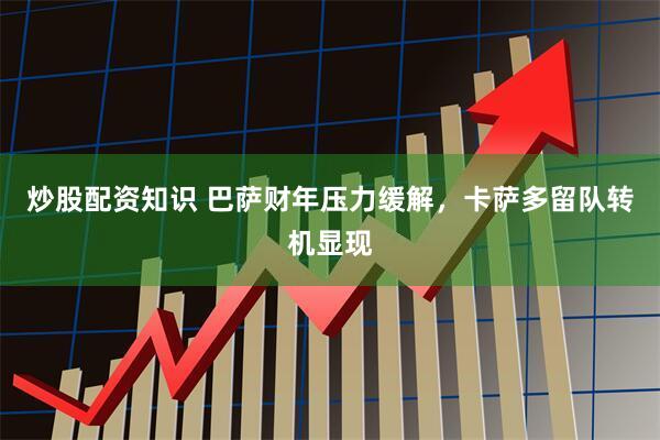 炒股配资知识 巴萨财年压力缓解，卡萨多留队转机显现