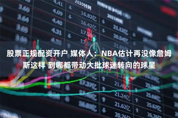 股票正规配资开户 媒体人:NBA估计再没像詹姆斯这样 到哪都带动大批球迷转向的球星
