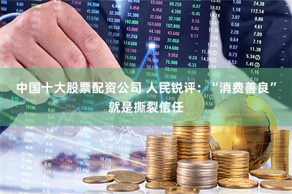 中国十大股票配资公司 人民锐评：“消费善良”就是撕裂信任