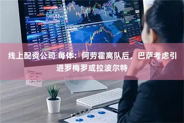 线上配资公司 每体：阿劳霍离队后，巴萨考虑引进罗梅罗或拉波尔特