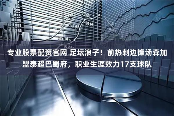 专业股票配资官网 足坛浪子！前热刺边锋汤森加盟泰超巴蜀府，职业生涯效力17支球队