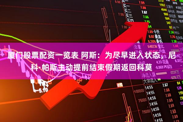 厦门股票配资一览表 阿斯:为尽早进入状态,尼科·帕斯主动提前结束假期返回科莫