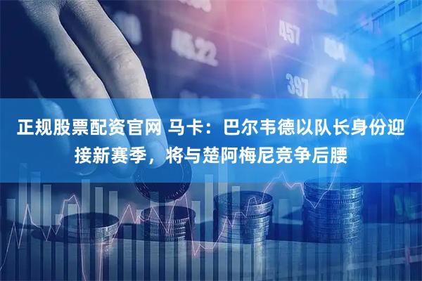正规股票配资官网 马卡：巴尔韦德以队长身份迎接新赛季，将与楚阿梅尼竞争后腰