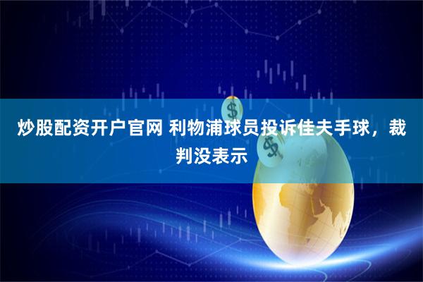 炒股配资开户官网 利物浦球员投诉佳夫手球，裁判没表示