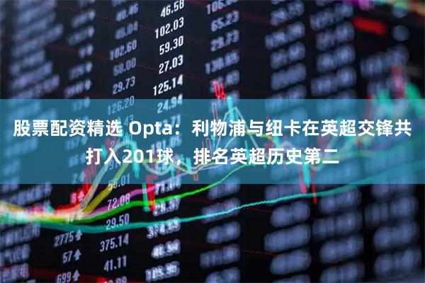 股票配资精选 Opta：利物浦与纽卡在英超交锋共打入201球，排名英超历史第二