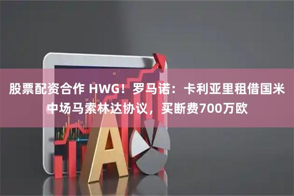 股票配资合作 HWG！罗马诺：卡利亚里租借国米中场马索林达协议，买断费700万欧