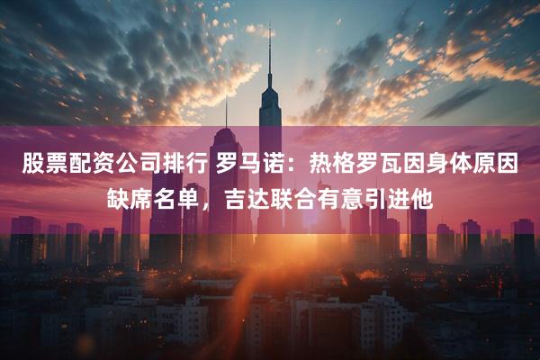 股票配资公司排行 罗马诺：热格罗瓦因身体原因缺席名单，吉达联合有意引进他