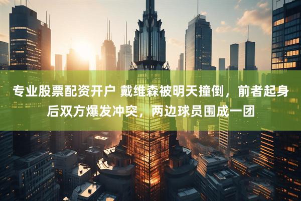 专业股票配资开户 戴维森被明天撞倒，前者起身后双方爆发冲突，两边球员围成一团