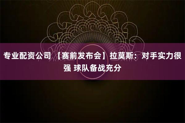 专业配资公司 【赛前发布会】拉莫斯：对手实力很强 球队备战充分