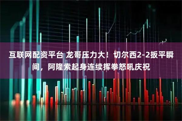 互联网配资平台 龙哥压力大！切尔西2-2扳平瞬间，阿隆索起身连续挥拳怒吼庆祝