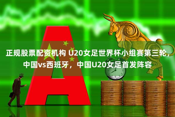 正规股票配资机构 U20女足世界杯小组赛第三轮，中国vs西班牙，中国U20女足首发阵容