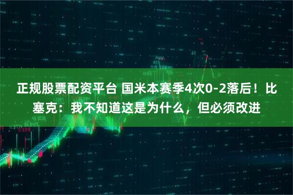 正规股票配资平台 国米本赛季4次0-2落后！比塞克：我不知道这是为什么，但必须改进