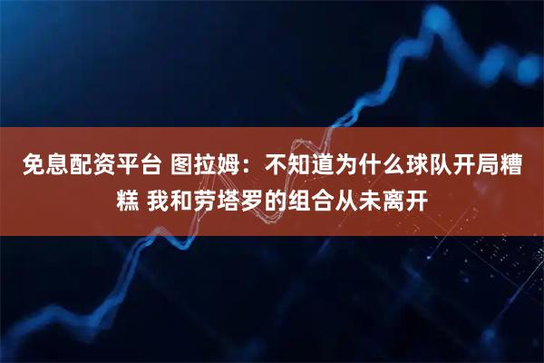 免息配资平台 图拉姆：不知道为什么球队开局糟糕 我和劳塔罗的组合从未离开
