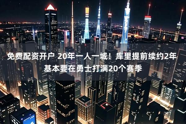 免费配资开户 20年一人一城！库里提前续约2年 基本要在勇士打满20个赛季