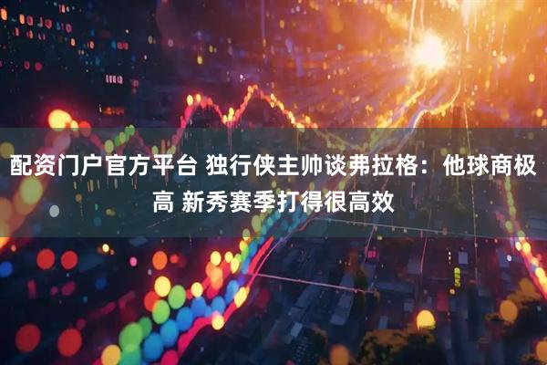 配资门户官方平台 独行侠主帅谈弗拉格：他球商极高 新秀赛季打得很高效
