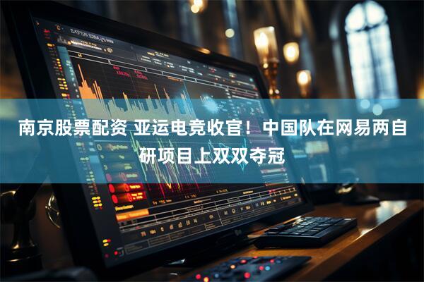 南京股票配资 亚运电竞收官！中国队在网易两自研项目上双双夺冠