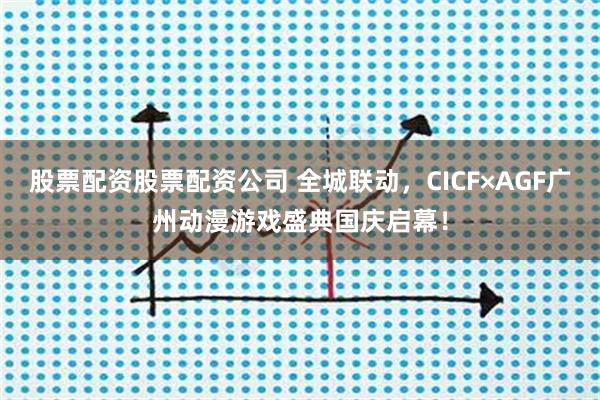 股票配资股票配资公司 全城联动，CICF×AGF广州动漫游戏盛典国庆启幕！